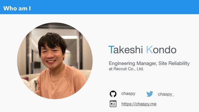 Who am I
chaspy chaspy_
Engineering Manager, Site Reliability 

at Recruit Co., Ltd.
Takeshi Kondo
https://chaspy.me
