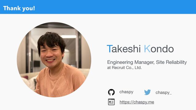 Thank you!
chaspy chaspy_
Engineering Manager, Site Reliability 

at Recruit Co., Ltd.
Takeshi Kondo
https://chaspy.me
