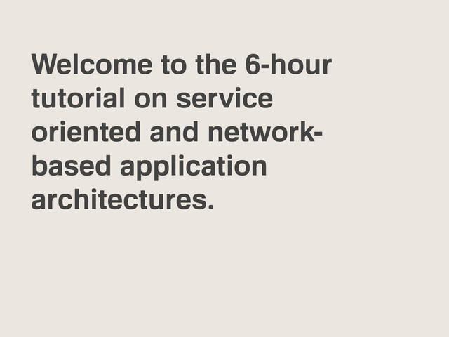Welcome to the 6-hour
tutorial on service
oriented and network-
based application
architectures.
