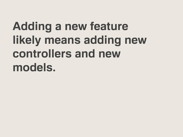 Adding a new feature
likely means adding new
controllers and new
models.
