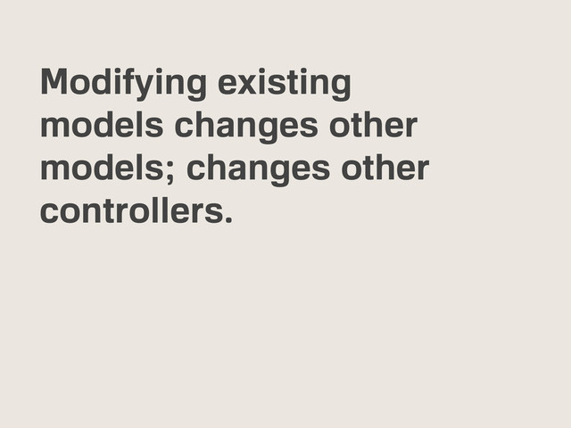 Modifying existing
models changes other
models; changes other
controllers.
