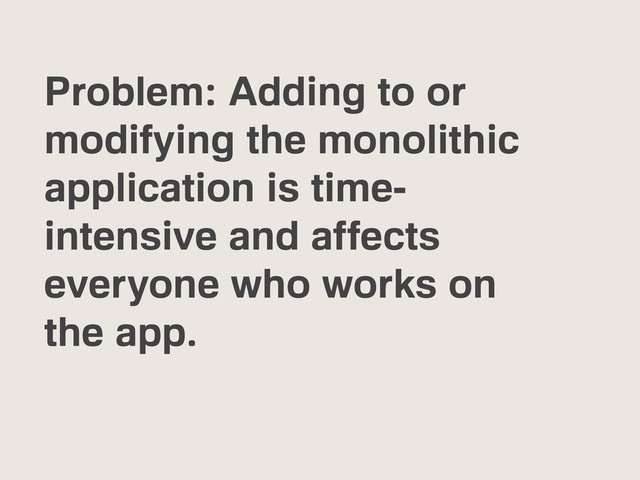 Problem: Adding to or
modifying the monolithic
application is time-
intensive and affects
everyone who works on
the app.
