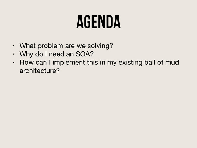 Agenda
• What problem are we solving?

• Why do I need an SOA?

• How can I implement this in my existing ball of mud
architecture?
