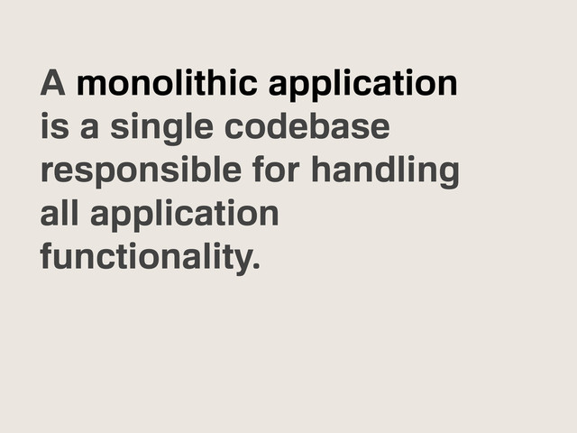 A monolithic application
is a single codebase
responsible for handling
all application
functionality.
