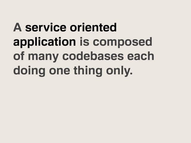 A service oriented
application is composed
of many codebases each
doing one thing only.

