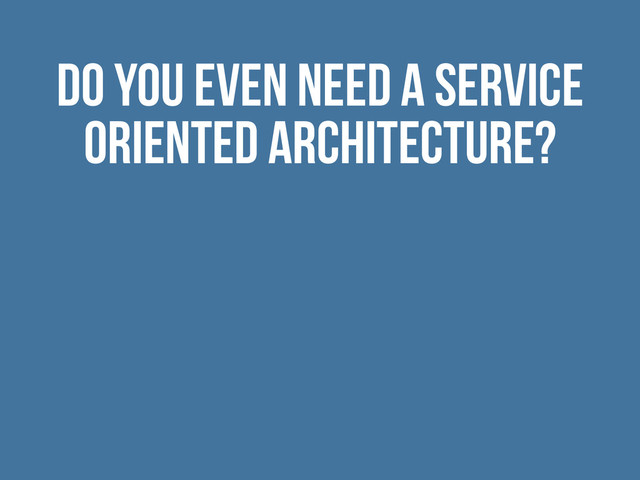 Do you even need a service
oriented architecture?
