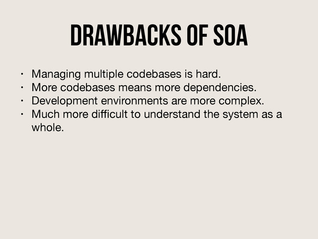 drawbacks of SOA
• Managing multiple codebases is hard.

• More codebases means more dependencies.

• Development environments are more complex.

• Much more diﬃcult to understand the system as a
whole.
