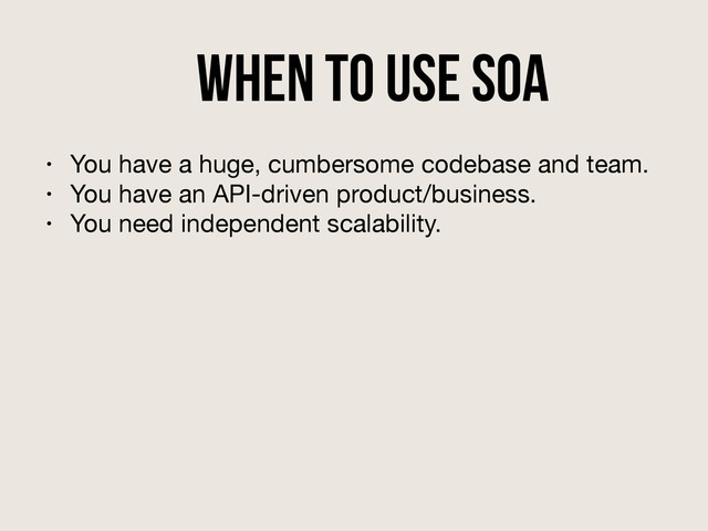 When to use SOA
• You have a huge, cumbersome codebase and team.

• You have an API-driven product/business.

• You need independent scalability.
