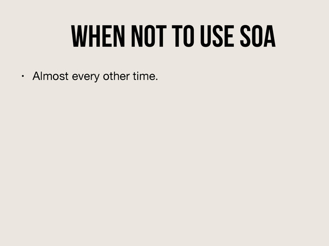 When NOT to use SOA
• Almost every other time.
