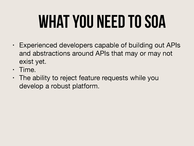 What you need to SOA
• Experienced developers capable of building out APIs
and abstractions around APIs that may or may not
exist yet.

• Time.

• The ability to reject feature requests while you
develop a robust platform.
