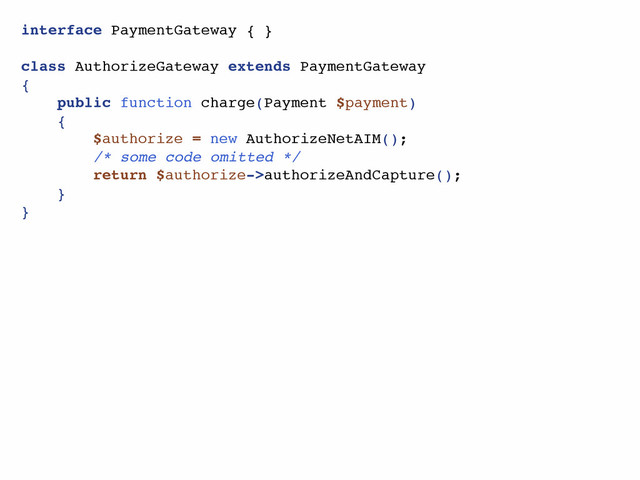 interface PaymentGateway { }
class AuthorizeGateway extends PaymentGateway
{
public function charge(Payment $payment)
{
$authorize = new AuthorizeNetAIM();
/* some code omitted */
return $authorize->authorizeAndCapture();
}
}
