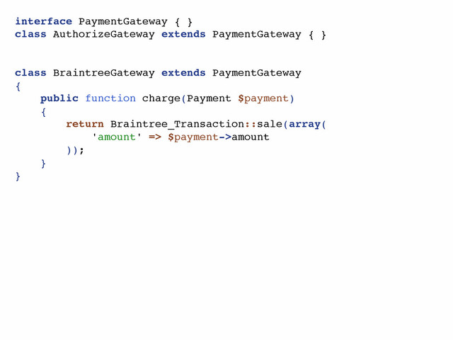 interface PaymentGateway { }
class AuthorizeGateway extends PaymentGateway { }
class BraintreeGateway extends PaymentGateway
{
public function charge(Payment $payment)
{
return Braintree_Transaction::sale(array(
'amount' => $payment->amount
));
}
}
