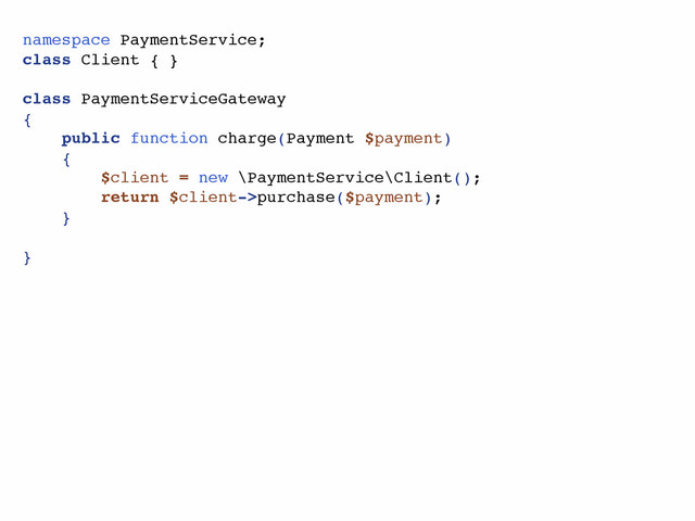 namespace PaymentService;
class Client { }
class PaymentServiceGateway
{
public function charge(Payment $payment)
{
$client = new \PaymentService\Client();
return $client->purchase($payment);
}
}
