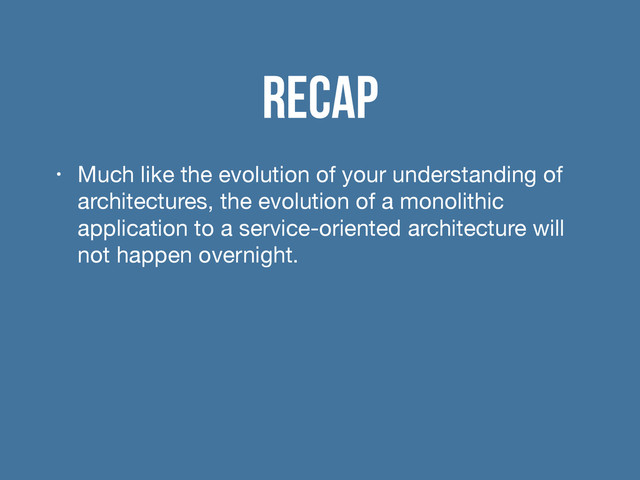 Recap
• Much like the evolution of your understanding of
architectures, the evolution of a monolithic
application to a service-oriented architecture will
not happen overnight.
