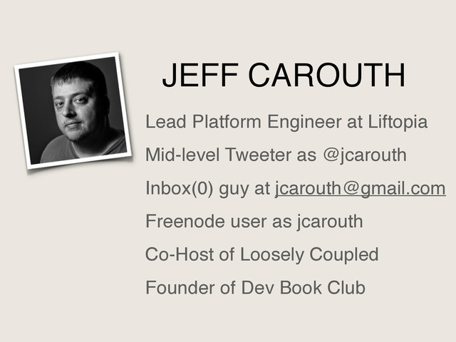 JEFF CAROUTH
Lead Platform Engineer at Liftopia
Mid-level Tweeter as @jcarouth
Inbox(0) guy at jcarouth@gmail.com
Freenode user as jcarouth
Co-Host of Loosely Coupled
Founder of Dev Book Club

