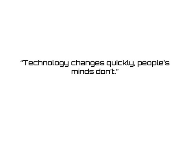 “Technology changes quickly, people’s
minds don’t.”
