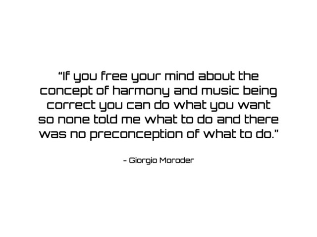 - Giorgio Moroder
“If you free your mind about the
concept of harmony and music being
correct you can do what you want
so none told me what to do and there
was no preconception of what to do.”
