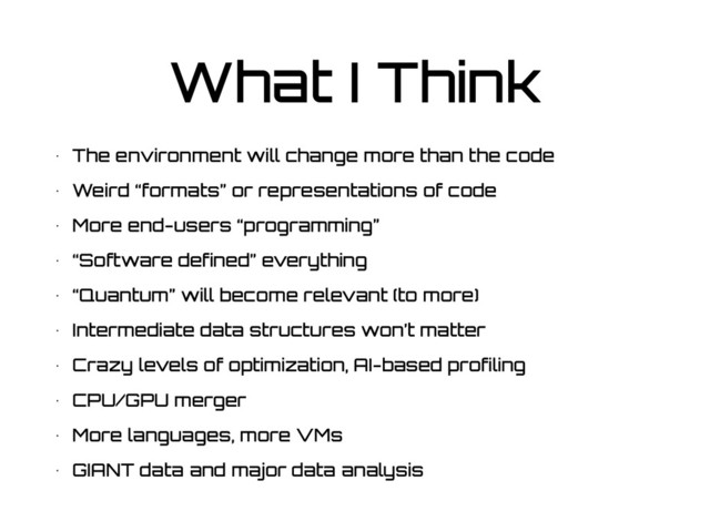 What I Think
• The environment will change more than the code
• Weird “formats” or representations of code
• More end-users “programming”
• “Software defined” everything
• “Quantum” will become relevant (to more)
• Intermediate data structures won’t matter
• Crazy levels of optimization, AI-based profiling
• CPU/GPU merger
• More languages, more VMs
• GIANT data and major data analysis
