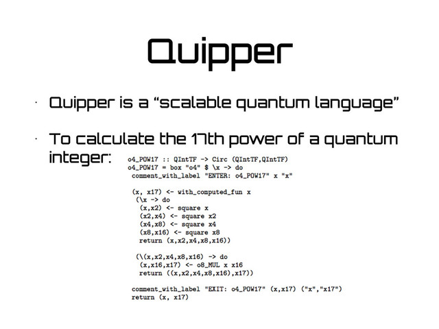 Quipper
• Quipper is a “scalable quantum language”
• To calculate the 17th power of a quantum
integer:

