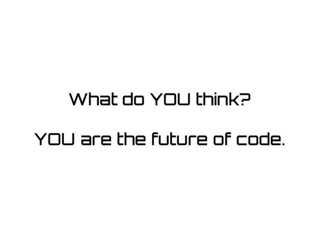 What do YOU think?
!
YOU are the future of code.
