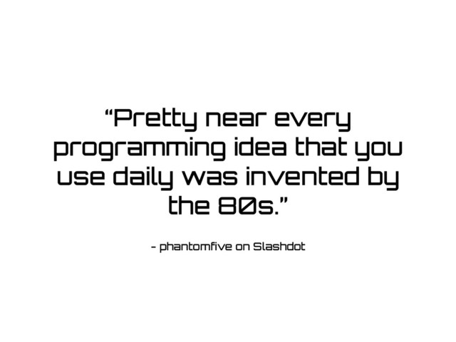 - phantomfive on Slashdot
“Pretty near every
programming idea that you
use daily was invented by
the 80s.”
