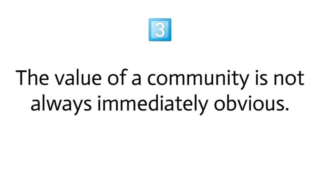 
The value of a community is not
always immediately obvious.
