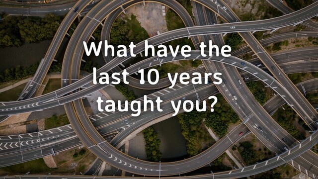 What have the
last 10 years
taught you?

