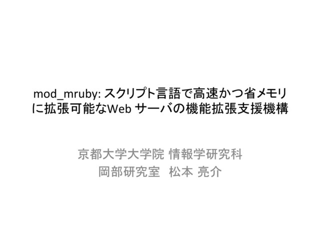 mod_mruby:	  スクリプト言語で高速かつ省メモリ
に拡張可能なWeb	  サーバの機能拡張支援機構	
京都大学大学院 情報学研究科	  
岡部研究室　松本 亮介	
