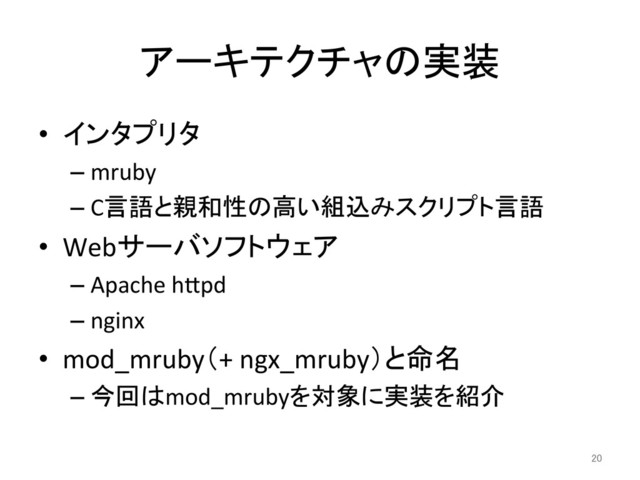 アーキテクチャの実装	
•  インタプリタ	  
– mruby	  
– C言語と親和性の高い組込みスクリプト言語	  
•  Webサーバソフトウェア	  
– Apache	  hSpd	  
– nginx	  
•  mod_mruby（+	  ngx_mruby）と命名	  
– 今回はmod_mrubyを対象に実装を紹介	  
20	
