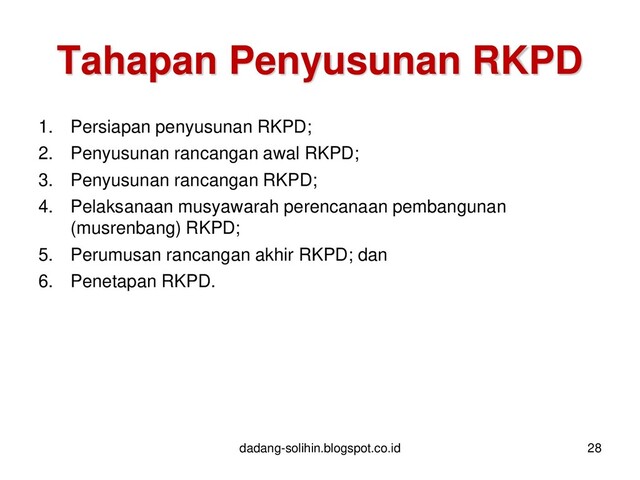 Tahapan Penyusunan RKPD
1. Persiapan penyusunan RKPD;
2. Penyusunan rancangan awal RKPD;
3. Penyusunan rancangan RKPD;
4. Pelaksanaan musyawarah perencanaan pembangunan
(musrenbang) RKPD;
5. Perumusan rancangan akhir RKPD; dan
6. Penetapan RKPD.
28
dadang-solihin.blogspot.co.id
