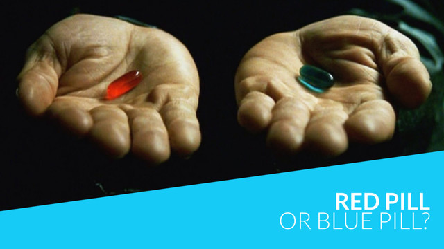 RED PILL
OR BLUE PILL?
