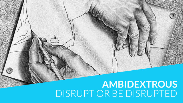 AMBIDEXTROUS
DISRUPT OR BE DISRUPTED
