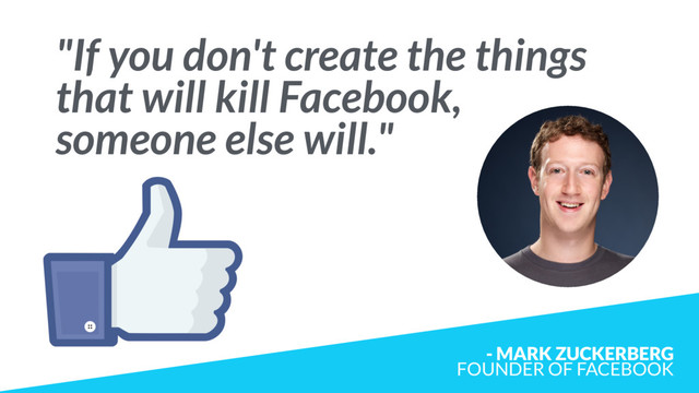 "If you don't create the things
that will kill Facebook,  
someone else will."
- MARK ZUCKERBERG  
FOUNDER OF FACEBOOK
