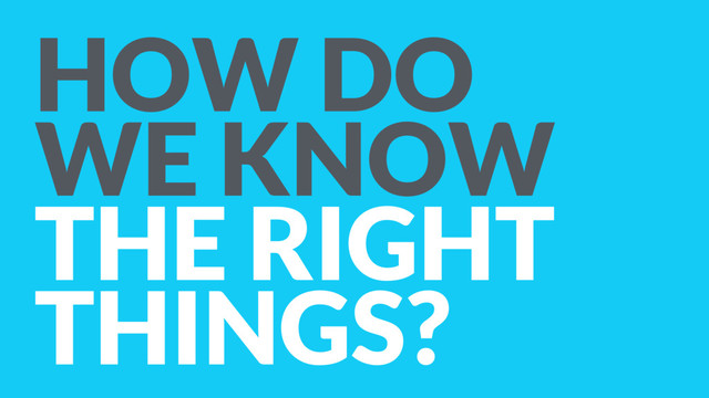 HOW DO  
WE KNOW 
THE RIGHT
THINGS?
