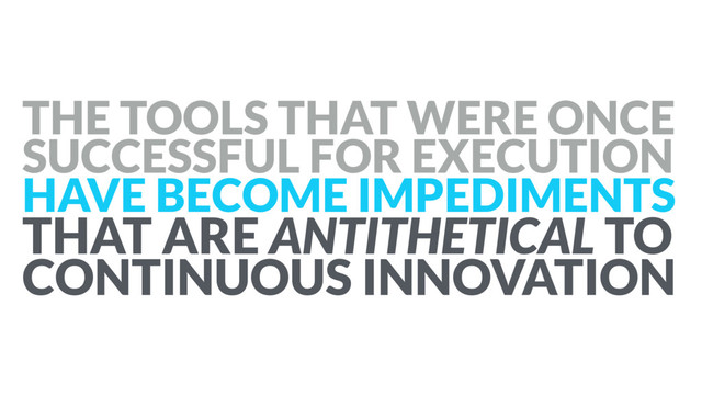 THE TOOLS THAT WERE ONCE
SUCCESSFUL FOR EXECUTION  
HAVE BECOME IMPEDIMENTS  
THAT ARE ANTITHETICAL TO
CONTINUOUS INNOVATION
