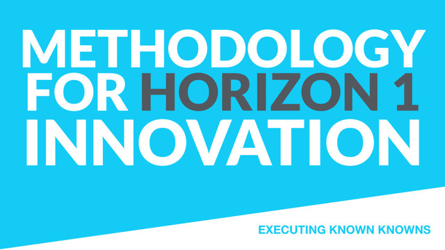 METHODOLOGY
FOR HORIZON 1
INNOVATION
EXECUTING KNOWN KNOWNS
