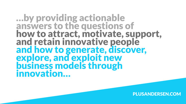 …by providing actionable
answers to the questions of
how to attract, motivate, support,
and retain innovative people
and how to generate, discover,
explore, and exploit new
business models through
innovation…
PLUSANDERSEN.COM
