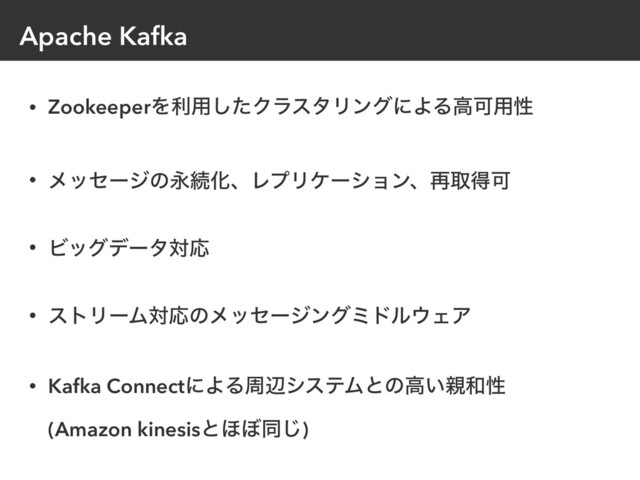 Apache Kafka
• ZookeeperΛར༻ͨ͠ΫϥελϦϯάʹΑΔߴՄ༻ੑ
• ϝοηʔδͷӬଓԽɺϨϓϦέʔγϣϯɺ࠶औಘՄ
• ϏοάσʔλରԠ
• ετϦʔϜରԠͷϝοηʔδϯάϛυϧ΢ΣΞ
• Kafka ConnectʹΑΔपลγεςϜͱͷߴ͍਌࿨ੑ 
(Amazon kinesisͱ΄΅ಉ͡)
