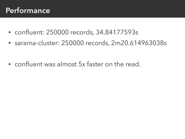Performance
• conﬂuent: 250000 records, 34.84177593s
• sarama-cluster: 250000 records, 2m20.614963038s 
• conﬂuent was almost 5x faster on the read.
