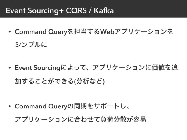 Event Sourcing+ CQRS / Kafka
• Command QueryΛ୲౰͢ΔWebΞϓϦέʔγϣϯΛ 
γϯϓϧʹ
• Event SourcingʹΑͬͯɺΞϓϦέʔγϣϯʹՁ஋Λ௥
Ճ͢Δ͜ͱ͕Ͱ͖Δ(෼ੳͳͲ)
• Command QueryͷಉظΛαϙʔτ͠ɺ 
ΞϓϦέʔγϣϯʹ߹Θͤͯෛՙ෼ࢄ͕༰қ

