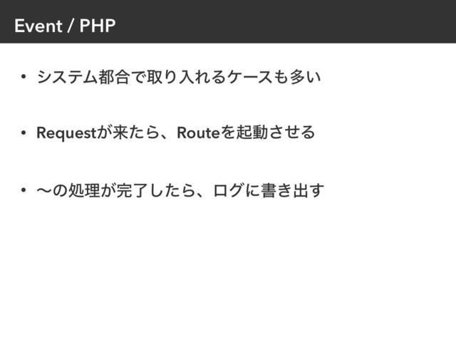 Event / PHP
• γεςϜ౎߹ͰऔΓೖΕΔέʔε΋ଟ͍
• Request͕དྷͨΒɺRouteΛىಈͤ͞Δ
• ʙͷॲཧ͕׬ྃͨ͠Βɺϩάʹॻ͖ग़͢

