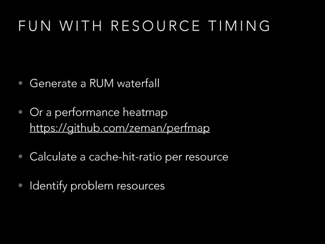 F U N W I T H R E S O U R C E T I M I N G
• Generate a RUM waterfall
• Or a performance heatmap  
https://github.com/zeman/perfmap
• Calculate a cache-hit-ratio per resource
• Identify problem resources
