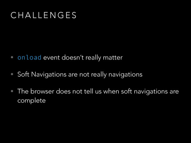C H A L L E N G E S
• onload event doesn’t really matter
• Soft Navigations are not really navigations
• The browser does not tell us when soft navigations are
complete
