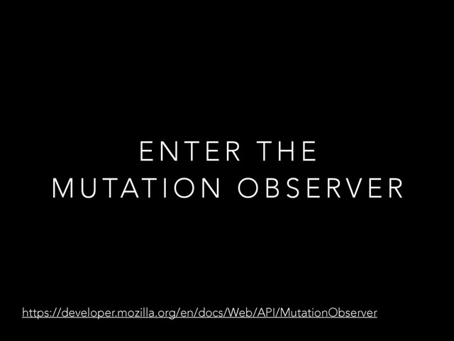 E N T E R T H E  
M U TAT I O N O B S E R V E R
https://developer.mozilla.org/en/docs/Web/API/MutationObserver
