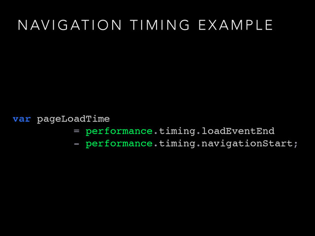 N AV I G AT I O N T I M I N G E X A M P L E
var pageLoadTime
= performance.timing.loadEventEnd
- performance.timing.navigationStart;
