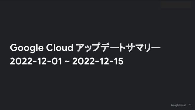 Google Cloud アップデートサマリー
2022-12-01 ~ 2022-12-15
4
