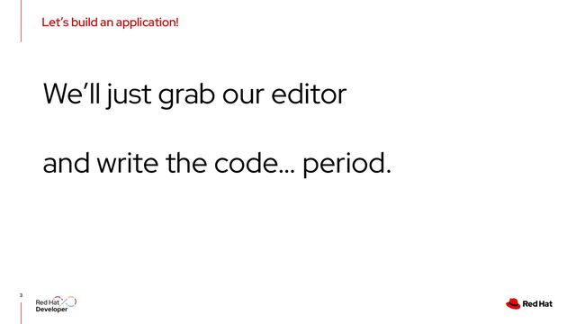 Let’s build an application!
3
We’ll just grab our editor
and write the code… period.
