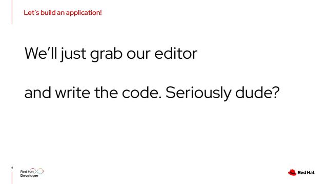 Let’s build an application!
4
We’ll just grab our editor
and write the code. Seriously dude?
