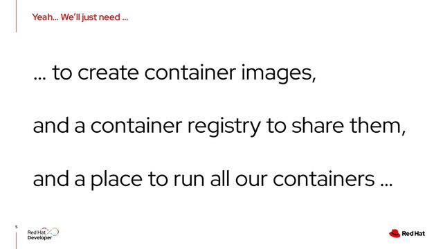 Yeah… We’ll just need …
5
… to create container images,
and a container registry to share them,
and a place to run all our containers …
