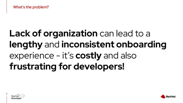 What’s the problem?
Lack of organization can lead to a
lengthy and inconsistent onboarding
experience - it’s costly and also
frustrating for developers!
9
